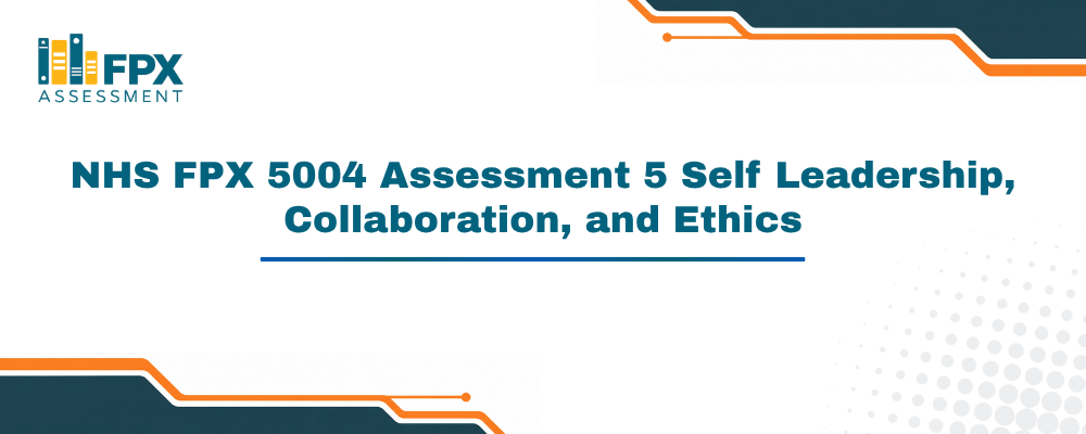 NHS FPX 5004 Assessment 5 Self-Assessment of Leadership, Collaboration, and Ethics