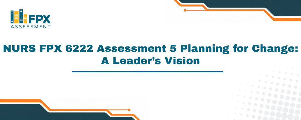 NURS FPX 6222 Assessment 5 Planning for Change: A Leader’s Vision