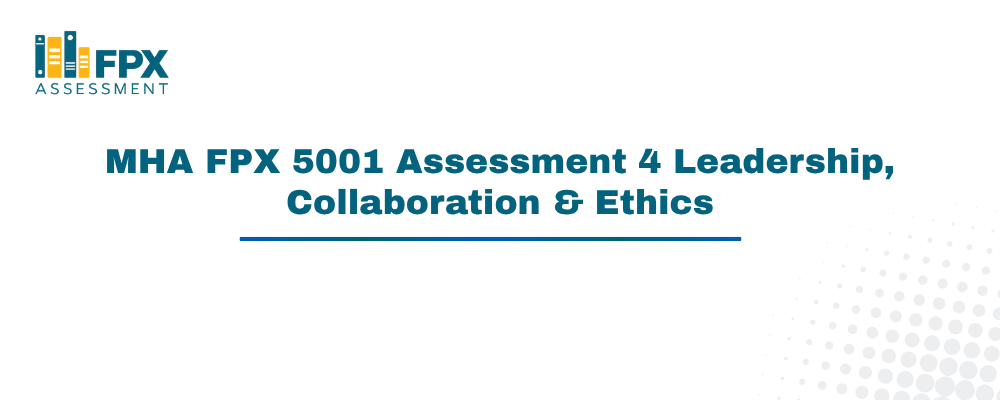 MHA FPX 5001 Assessment 4 Leadership, Collaboration & Ethics