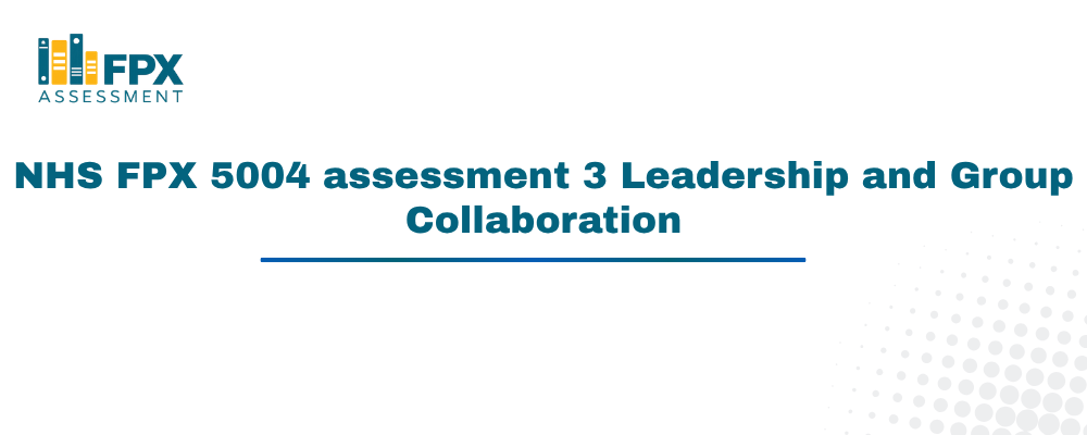 NHS FPX 5004 assessment 3 Leadership and Group Collaboration