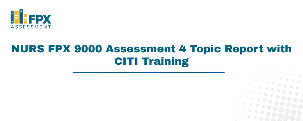NURS FPX 9000 Assessment 4 Topic Report with CITI Training