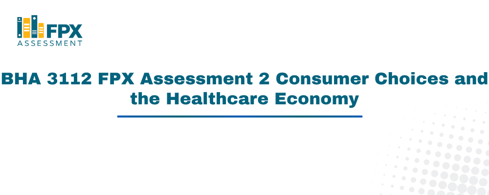 BHA 3112 FPX Assessment 2 Consumer Choices and the Healthcare Economy