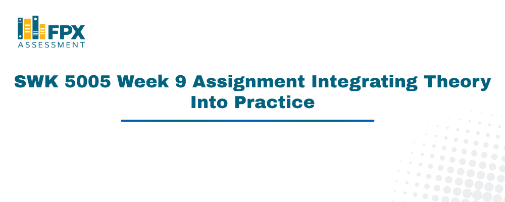 SWK 5005 Week 9 Assignment Integrating Theory Into Practice